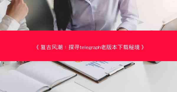 《复古风潮：探寻telegraph老版本下载秘境》
