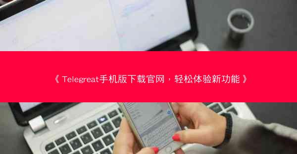 《Telegreat手机版下载官网，轻松体验新功能》