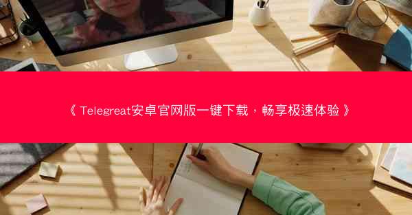 《Telegreat安卓官网版一键下载，畅享极速体验》