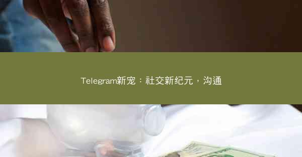Telegram新宠：社交新纪元，沟通