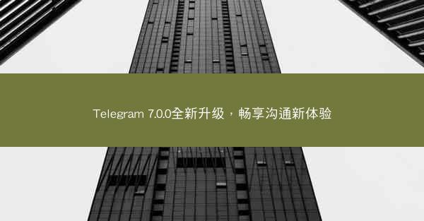 Telegram 7.0.0全新升级，畅享沟通新体验
