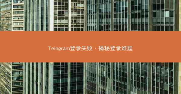 Telegram登录失败，揭秘登录难题
