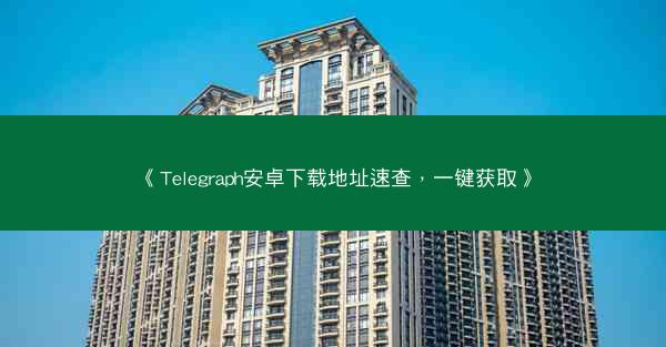 《Telegraph安卓下载地址速查，一键获取》