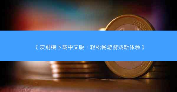 《灰飛機下载中文版：轻松畅游游戏新体验》