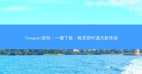 Telegram官网：一键下载，畅享即时通讯新体验