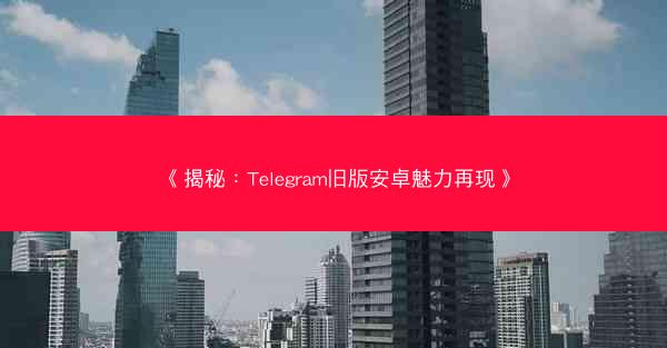 《揭秘：Telegram旧版安卓魅力再现》