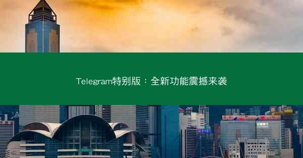 Telegram特别版：全新功能震撼来袭