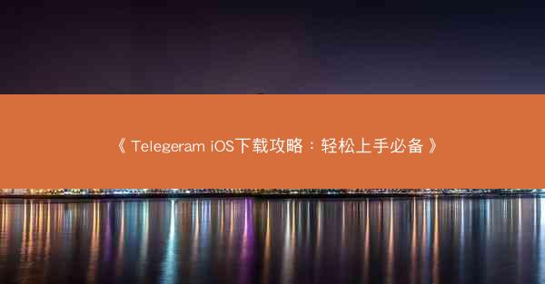 《Telegeram iOS下载攻略：轻松上手必备》