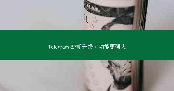 Telegram 8.7新升级，功能更强大
