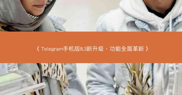 《Telegram手机版8.3新升级，功能全面革新》