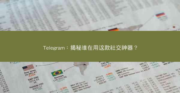 Telegram：揭秘谁在用这款社交神器？