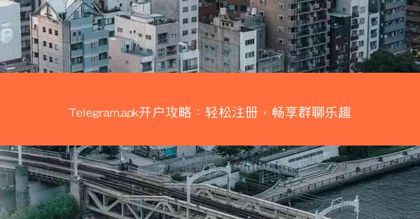 Telegram.apk开户攻略：轻松注册，畅享群聊乐趣