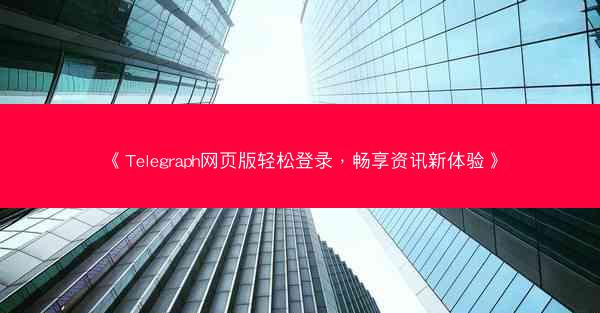 《Telegraph网页版轻松登录，畅享资讯新体验》