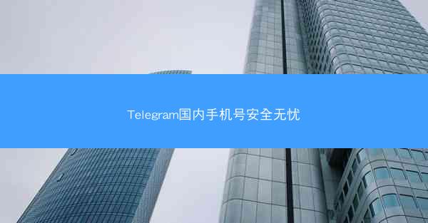 Telegram国内手机号安全无忧