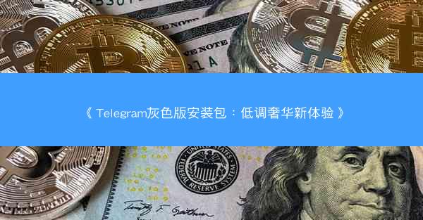 《Telegram灰色版安装包：低调奢华新体验》