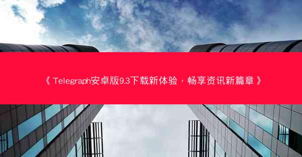 《Telegraph安卓版9.3下载新体验，畅享资讯新篇章》