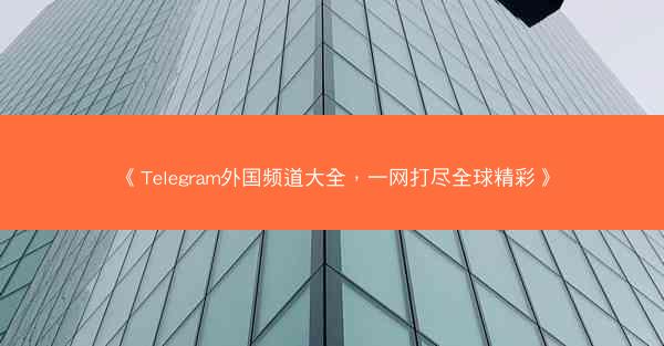 《Telegram外国频道大全，一网打尽全球精彩》