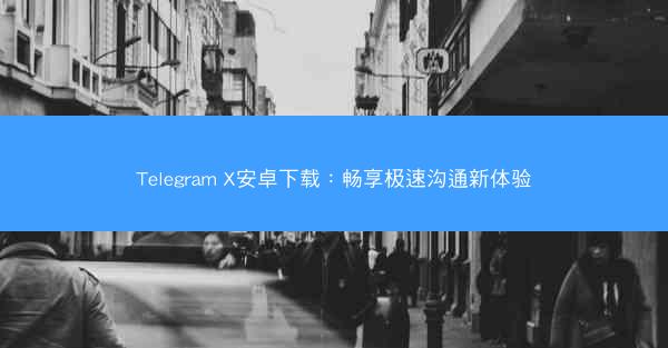 Telegram X安卓下载：畅享极速沟通新体验