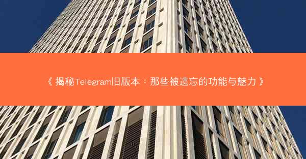 《揭秘Telegram旧版本：那些被遗忘的功能与魅力》