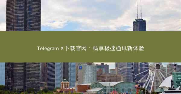 Telegram X下载官网：畅享极速通讯新体验