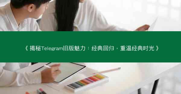 《揭秘Telegram旧版魅力：经典回归，重温经典时光》