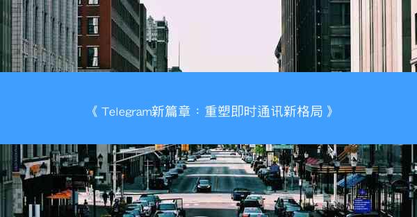 《Telegram新篇章：重塑即时通讯新格局》