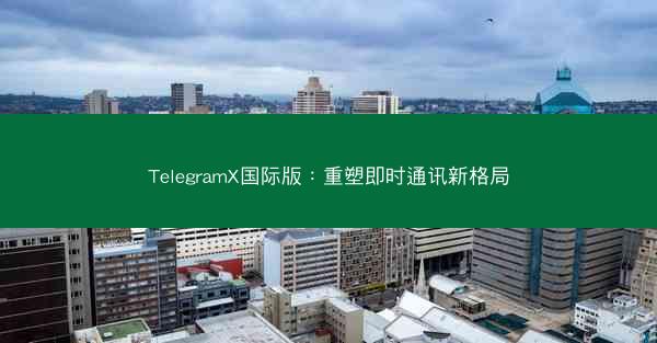 TelegramX国际版：重塑即时通讯新格局