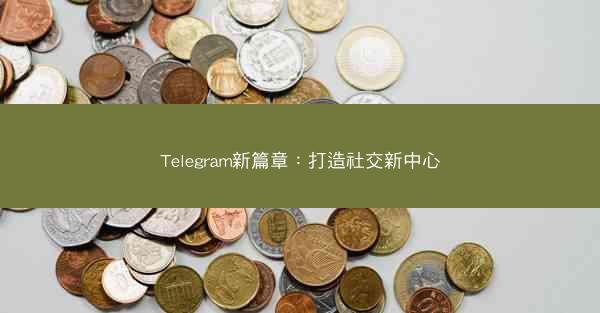 Telegram新篇章：打造社交新中心
