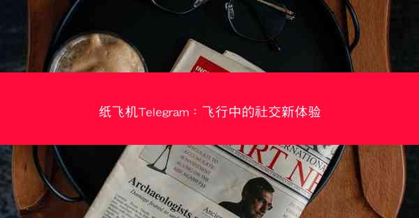 纸飞机Telegram：飞行中的社交新体验