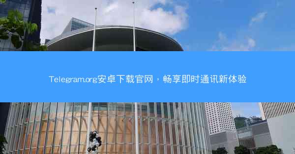 Telegram.org安卓下载官网，畅享即时通讯新体验