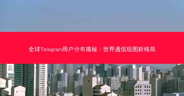 全球Telegram用户分布揭秘：世界通信版图新格局