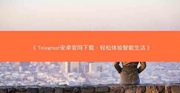 《Telegreat安卓官网下载，轻松体验智能生活》