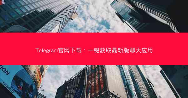 Telegram官网下载：一键获取最新版聊天应用