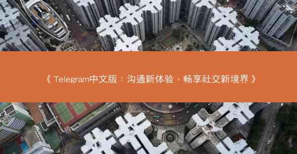 《Telegram中文版：沟通新体验，畅享社交新境界》