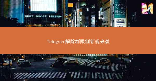 Telegram解除群限制新规来袭
