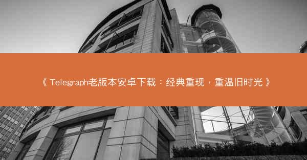《Telegraph老版本安卓下载：经典重现，重温旧时光》
