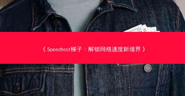 《Speedtest梯子：解锁网络速度新境界》