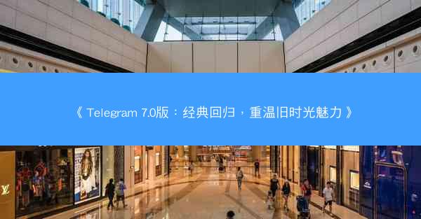 《Telegram 7.0版：经典回归，重温旧时光魅力》