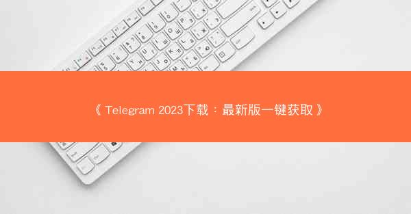 《Telegram 2023下载：最新版一键获取》