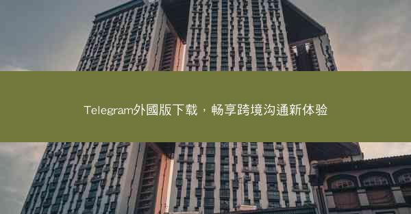 Telegram外國版下载，畅享跨境沟通新体验