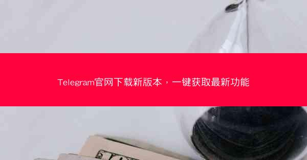 Telegram官网下载新版本，一键获取最新功能