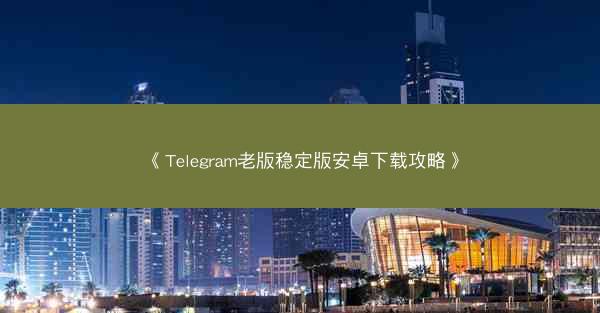 《Telegram老版稳定版安卓下载攻略》