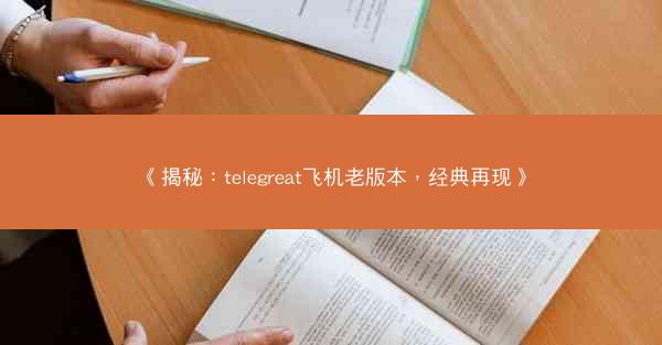 《揭秘：telegreat飞机老版本，经典再现》