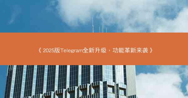 《2025版Telegram全新升级，功能革新来袭》