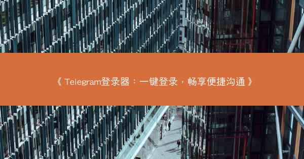 《Telegram登录器：一键登录，畅享便捷沟通》