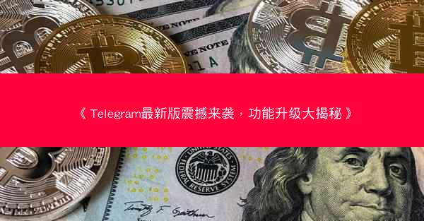 《Telegram最新版震撼来袭，功能升级大揭秘》