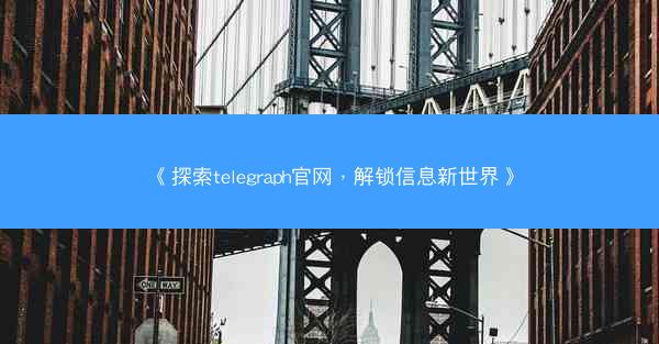 《探索telegraph官网，解锁信息新世界》
