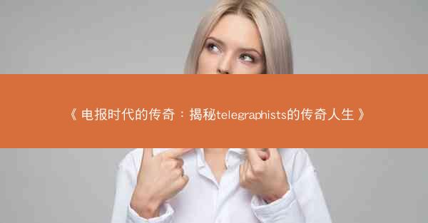 《电报时代的传奇：揭秘telegraphists的传奇人生》