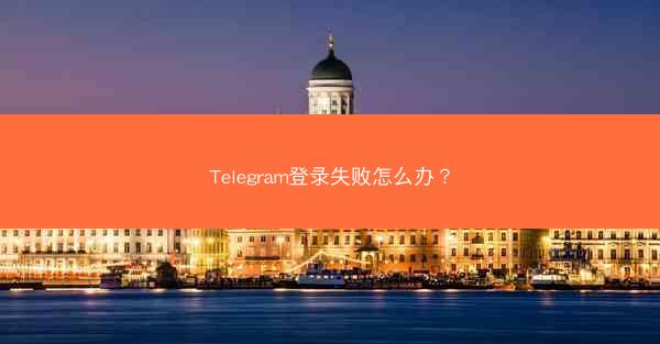 Telegram登录失败怎么办？