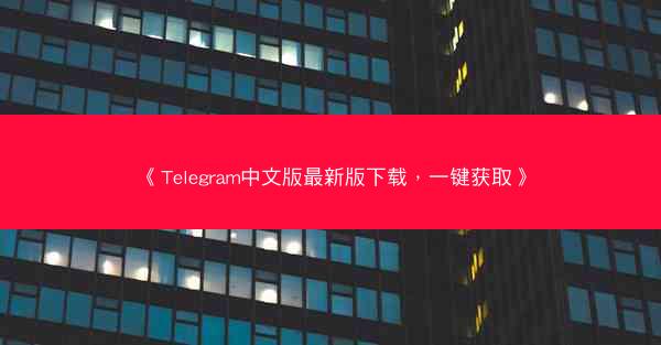《Telegram中文版最新版下载，一键获取》